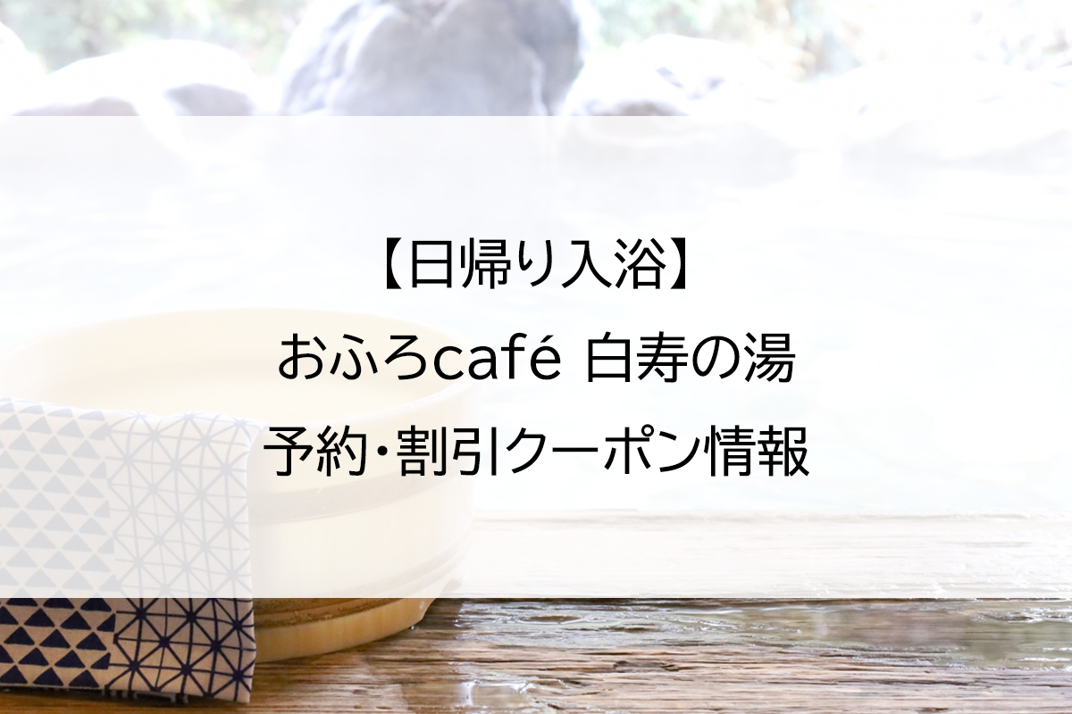 【日帰り入浴】おふろcafé 白寿の湯｜予約・割引クーポン情報