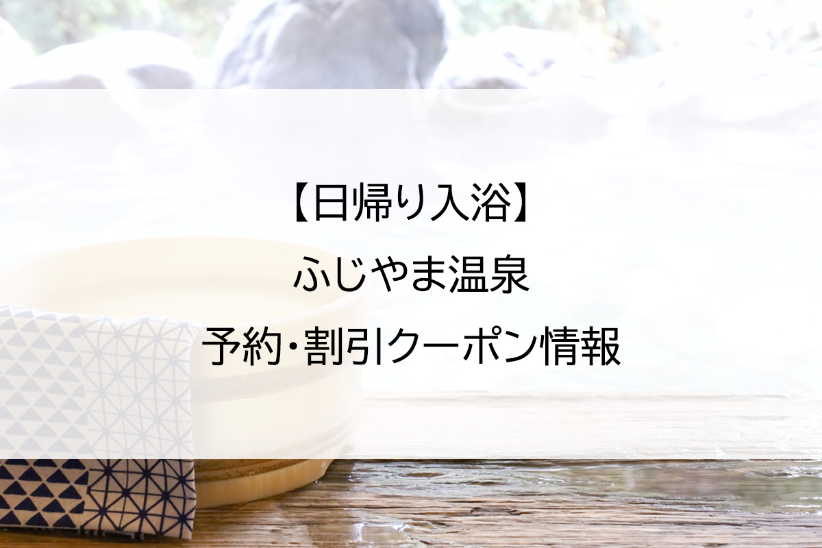 【日帰り入浴】ふじやま温泉｜予約・割引クーポン情報