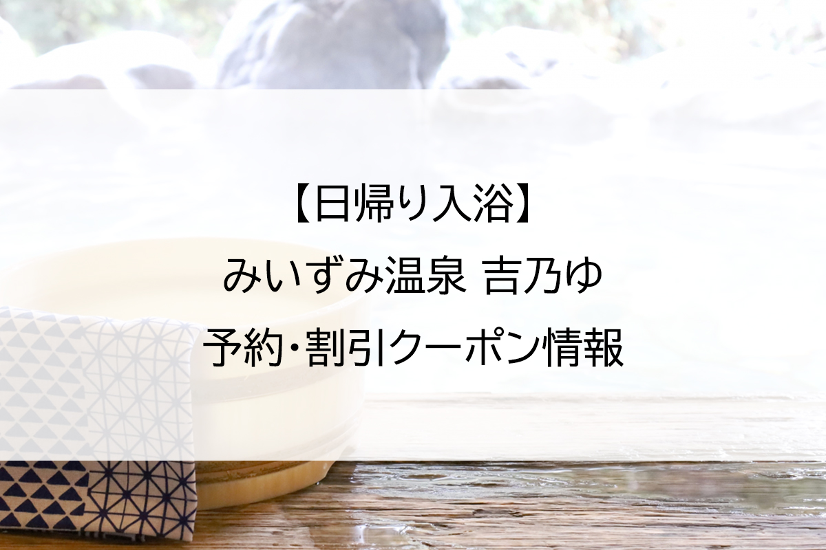 【日帰り入浴】みいずみ温泉 吉乃ゆ｜予約・割引クーポン情報