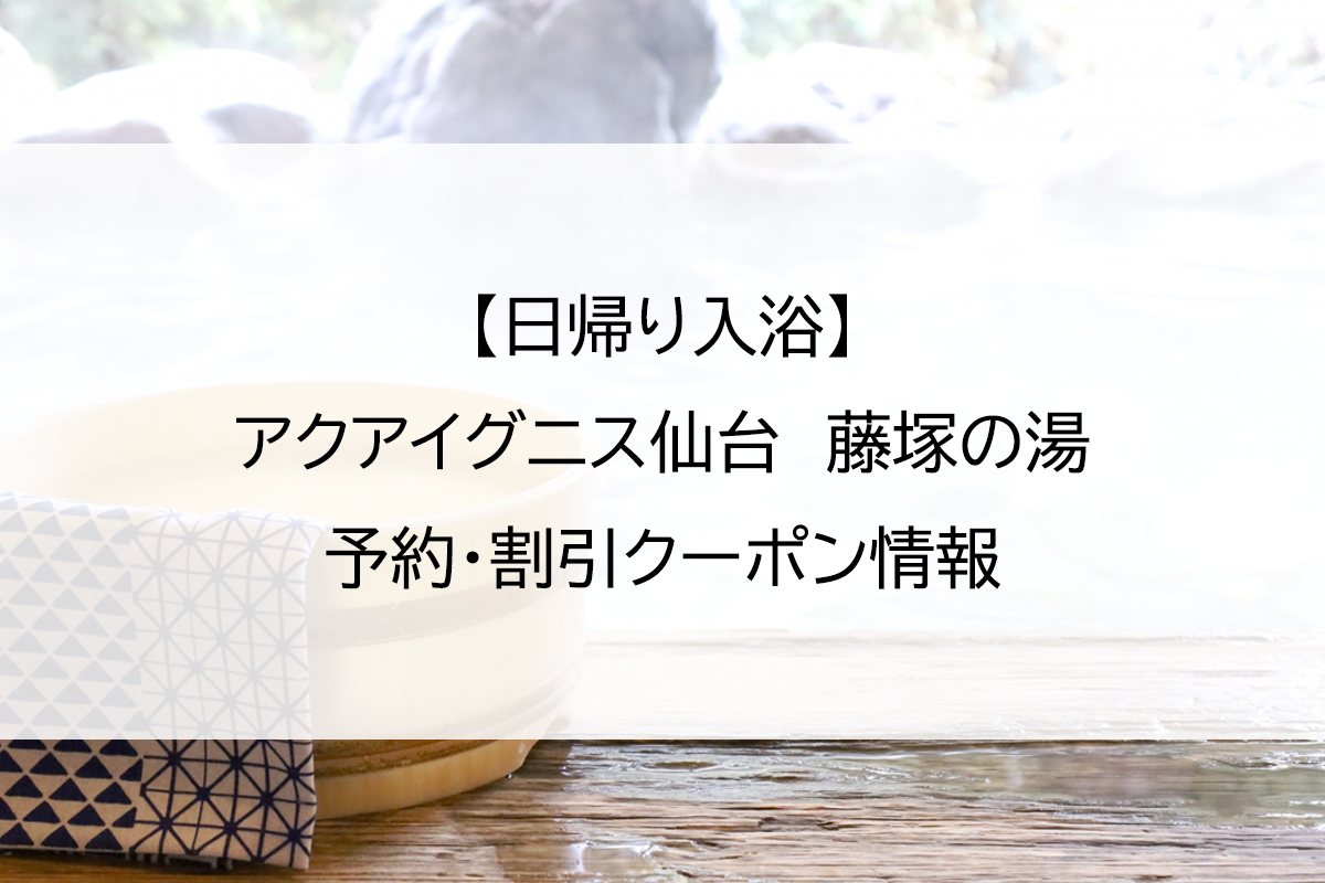 【日帰り入浴】アクアイグニス仙台　藤塚の湯｜予約・割引クーポン情報
