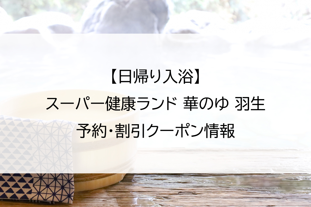 【日帰り入浴】スーパー健康ランド 華のゆ 羽生｜予約・割引クーポン情報