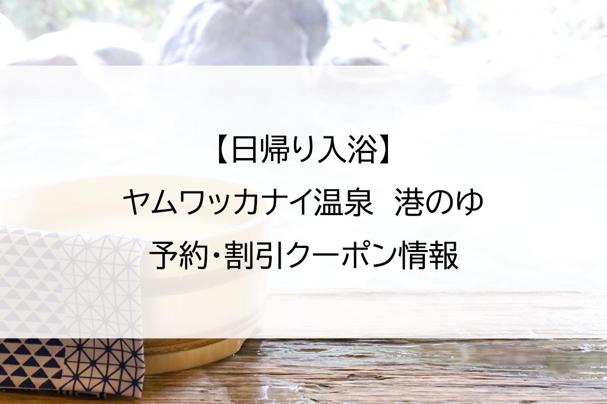 【日帰り入浴】ヤムワッカナイ温泉　港のゆ｜予約・割引クーポン情報