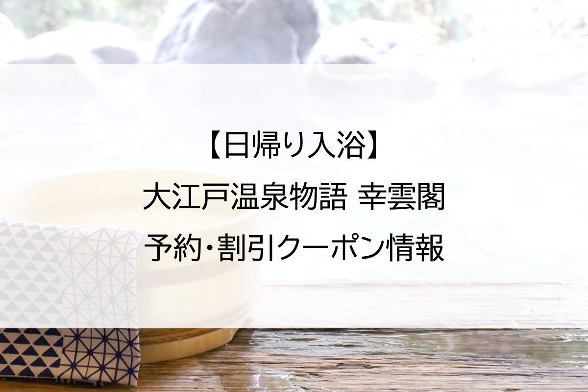 【日帰り入浴】大江戸温泉物語 幸雲閣｜予約・割引クーポン情報