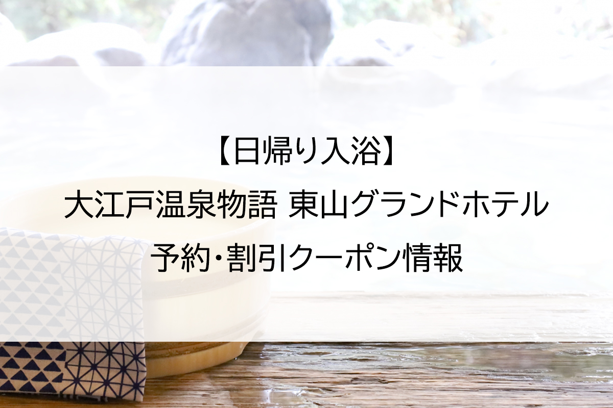 【日帰り入浴】大江戸温泉物語 東山グランドホテル｜予約・割引クーポン情報