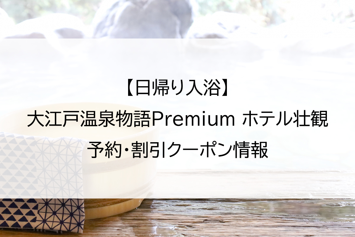 【日帰り入浴】大江戸温泉物語Premium ホテル壮観｜予約・割引クーポン情報