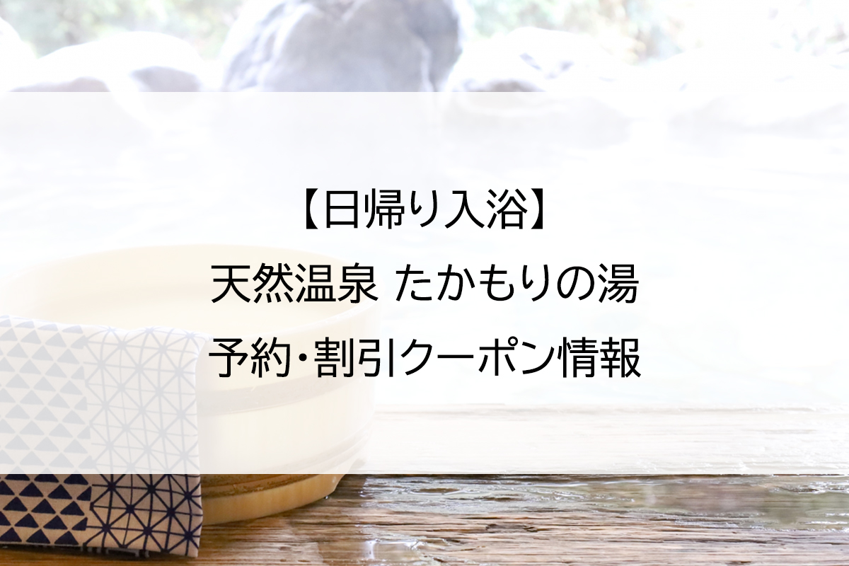 【日帰り入浴】天然温泉 たかもりの湯｜予約・割引クーポン情報