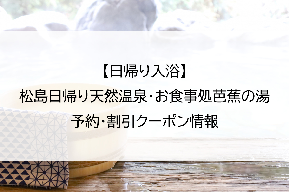 【日帰り入浴】松島日帰り天然温泉・お食事処芭蕉の湯｜予約・割引クーポン情報