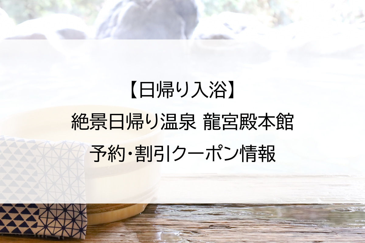 【日帰り入浴】絶景日帰り温泉 龍宮殿本館｜予約・割引クーポン情報