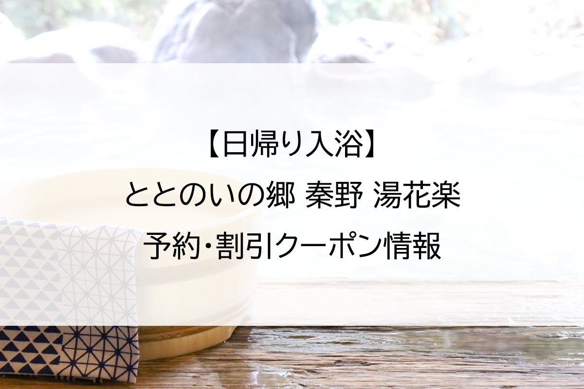 【日帰り入浴】ととのいの郷 秦野 湯花楽｜予約・割引クーポン情報