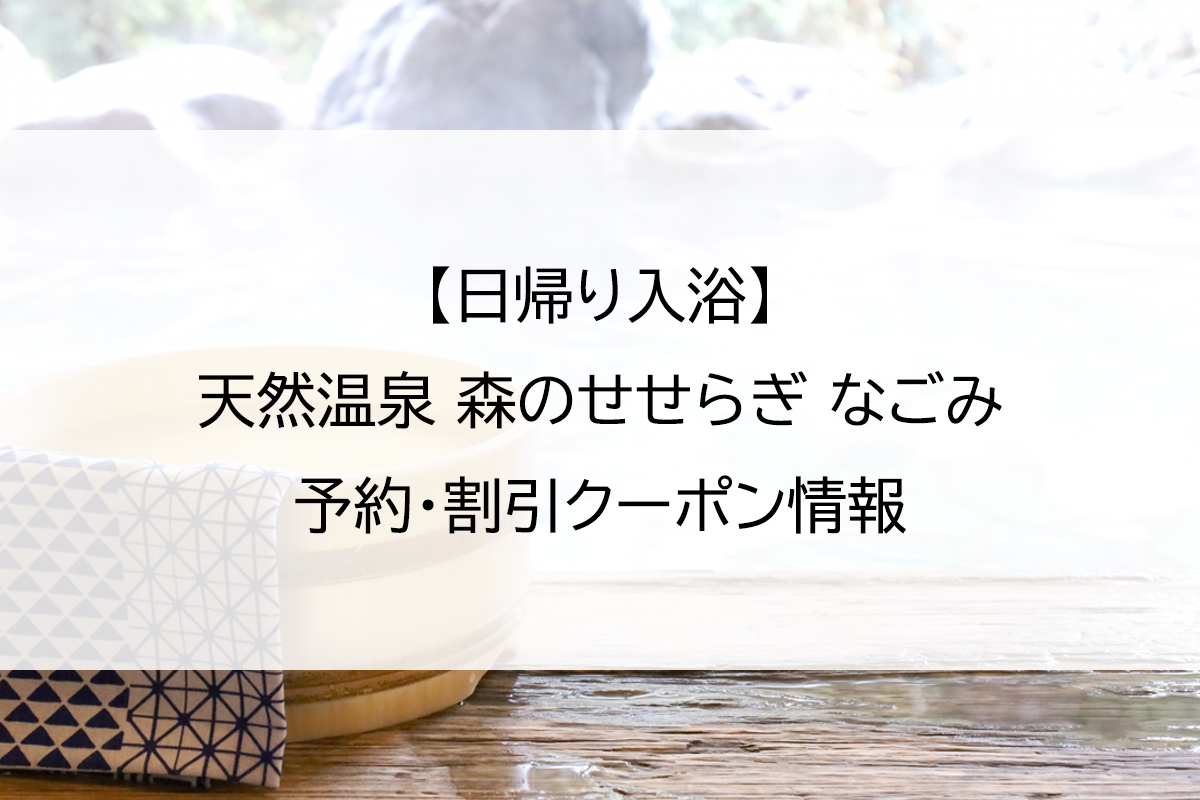 【日帰り入浴】天然温泉 森のせせらぎ なごみ｜予約・割引クーポン情報